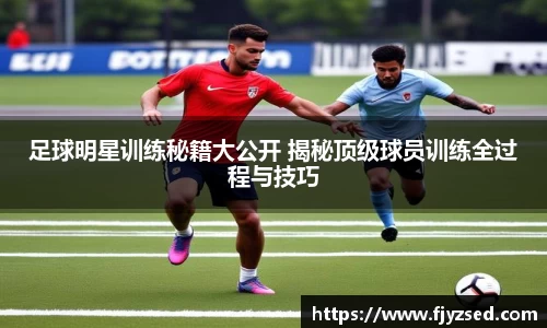 足球明星训练秘籍大公开 揭秘顶级球员训练全过程与技巧