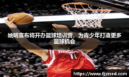 姚明宣布将开办篮球培训营，为青少年打造更多篮球机会