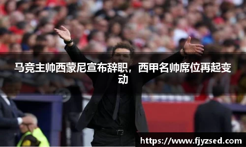 马竞主帅西蒙尼宣布辞职，西甲名帅席位再起变动