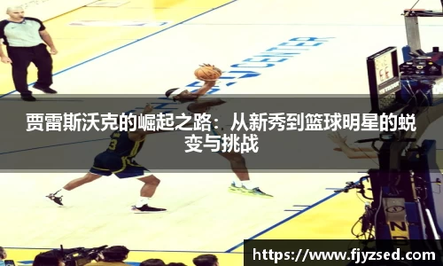 贾雷斯沃克的崛起之路：从新秀到篮球明星的蜕变与挑战