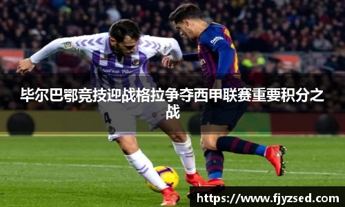 毕尔巴鄂竞技迎战格拉争夺西甲联赛重要积分之战