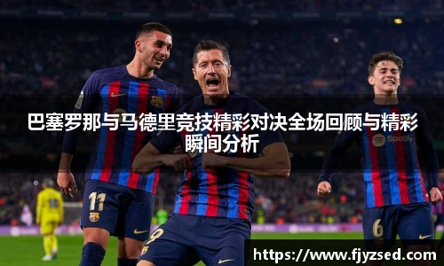巴塞罗那与马德里竞技精彩对决全场回顾与精彩瞬间分析