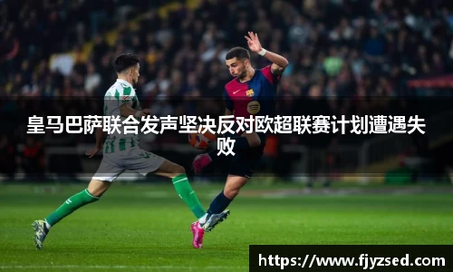 皇马巴萨联合发声坚决反对欧超联赛计划遭遇失败