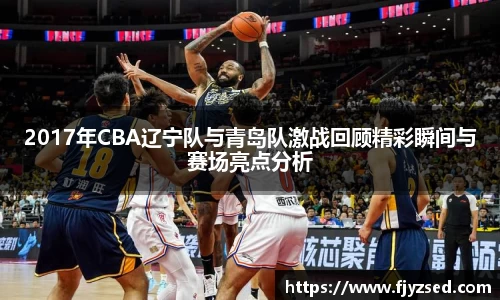 2017年CBA辽宁队与青岛队激战回顾精彩瞬间与赛场亮点分析